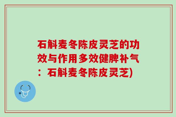 石斛麦冬陈皮灵芝的功效与作用多效健脾补气：石斛麦冬陈皮灵芝)
