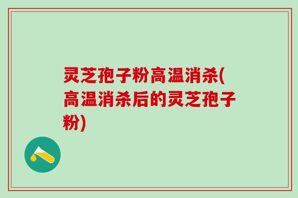 灵芝孢子粉高温消杀(高温消杀后的灵芝孢子粉)