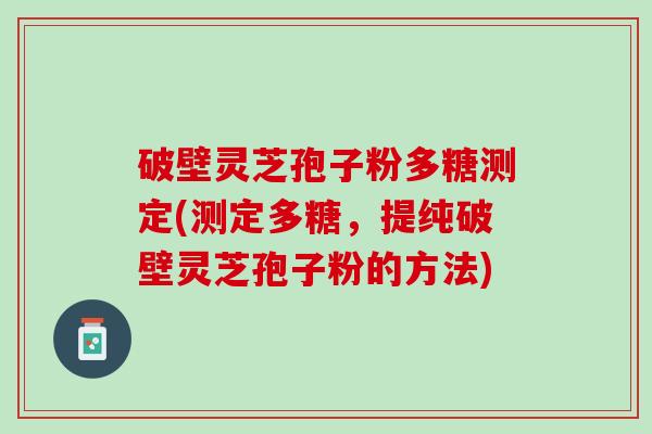 破壁灵芝孢子粉多糖测定(测定多糖，提纯破壁灵芝孢子粉的方法)