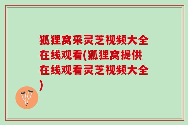 狐狸窝采灵芝视频大全在线观看(狐狸窝提供在线观看灵芝视频大全)