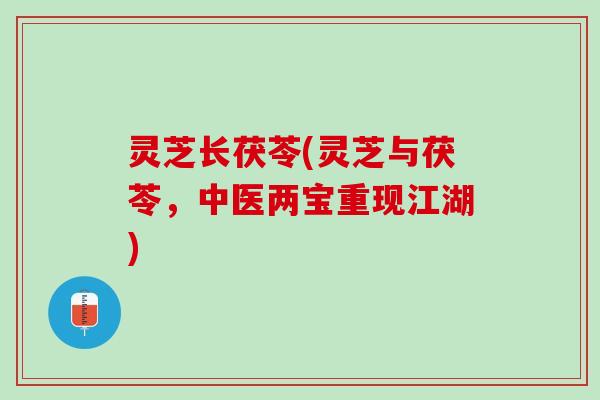 灵芝长茯苓(灵芝与茯苓，中医两宝重现江湖)