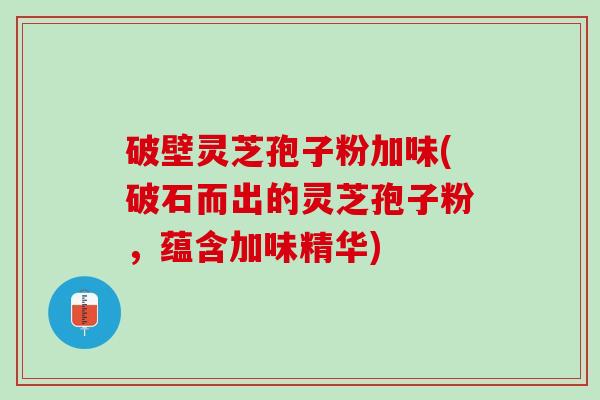 破壁灵芝孢子粉加味(破石而出的灵芝孢子粉，蕴含加味精华)