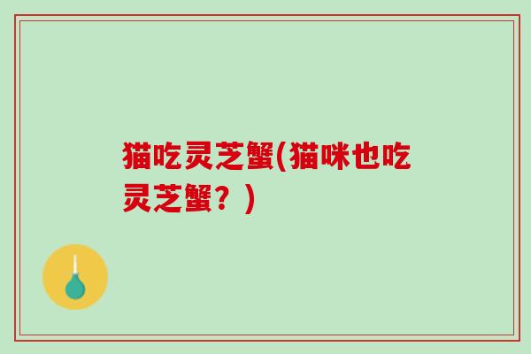 猫吃灵芝蟹(猫咪也吃灵芝蟹？)