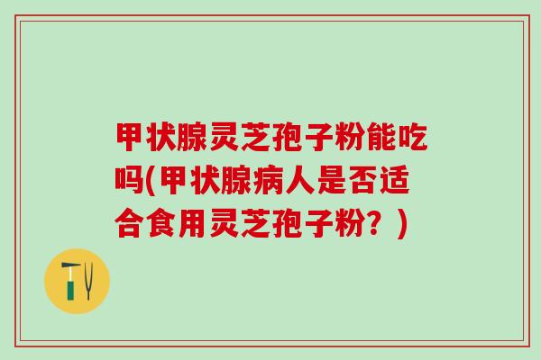 甲状腺灵芝孢子粉能吃吗(甲状腺病人是否适合食用灵芝孢子粉？)