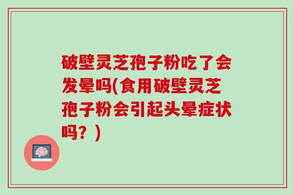 破壁灵芝孢子粉吃了会发晕吗(食用破壁灵芝孢子粉会引起头晕症状吗？)