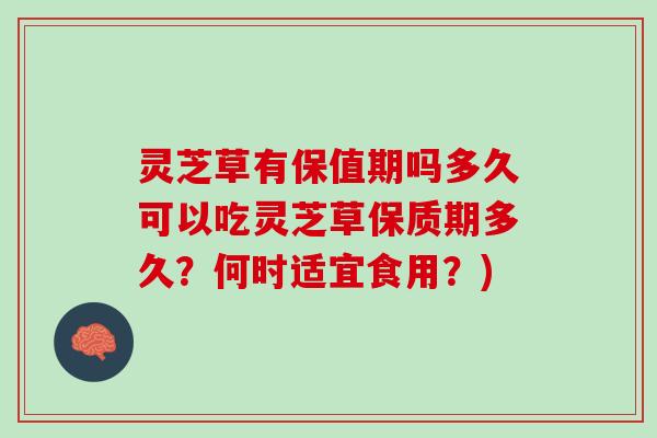 灵芝草有保值期吗多久可以吃灵芝草保质期多久？何时适宜食用？)