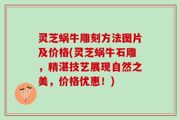 灵芝蜗牛雕刻方法图片及价格(灵芝蜗牛石雕，精湛技艺展现自然之美，价格优惠！)