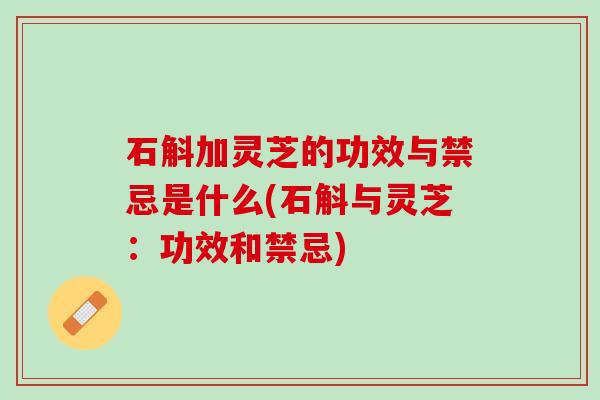 石斛加灵芝的功效与禁忌是什么(石斛与灵芝：功效和禁忌)