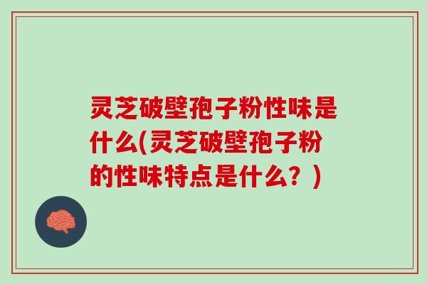 灵芝破壁孢子粉性味是什么(灵芝破壁孢子粉的性味特点是什么？)