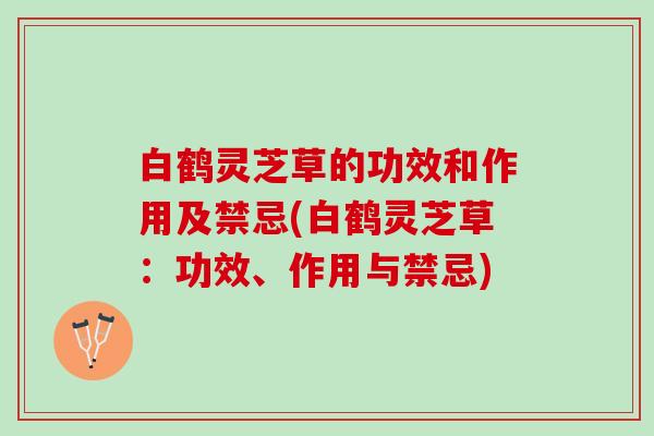 白鹤灵芝草的功效和作用及禁忌(白鹤灵芝草：功效、作用与禁忌)