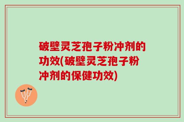 破壁灵芝孢子粉冲剂的功效(破壁灵芝孢子粉冲剂的保健功效)