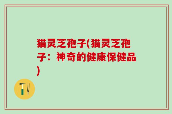 猫灵芝孢子(猫灵芝孢子：神奇的健康保健品)
