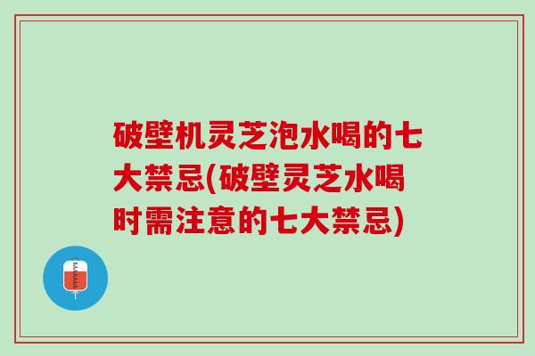 破壁机灵芝泡水喝的七大禁忌(破壁灵芝水喝时需注意的七大禁忌)