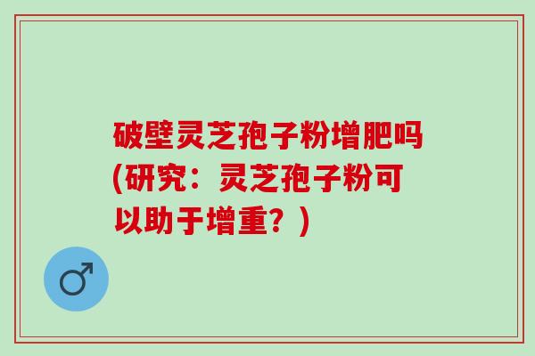 破壁灵芝孢子粉增肥吗(研究：灵芝孢子粉可以助于增重？)