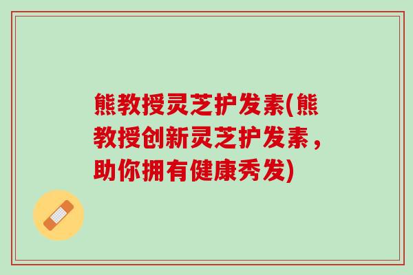 熊教授灵芝护发素(熊教授创新灵芝护发素，助你拥有健康秀发)