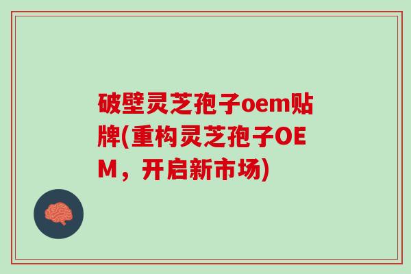 破壁灵芝孢子oem贴牌(重构灵芝孢子OEM，开启新市场)