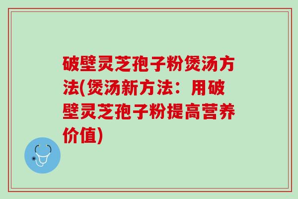 破壁灵芝孢子粉煲汤方法(煲汤新方法：用破壁灵芝孢子粉提高营养价值)