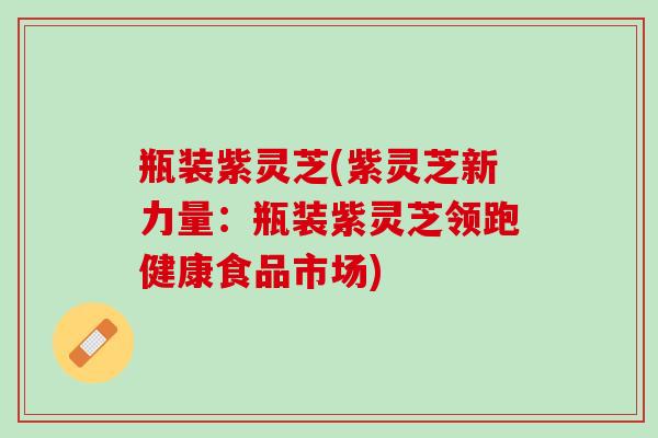瓶装紫灵芝(紫灵芝新力量：瓶装紫灵芝领跑健康食品市场)