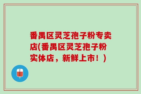 番禺区灵芝孢子粉专卖店(番禺区灵芝孢子粉实体店，新鲜上市！)