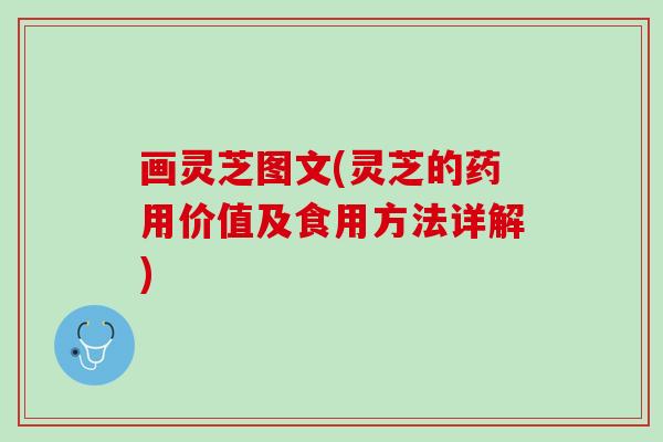 画灵芝图文(灵芝的药用价值及食用方法详解)