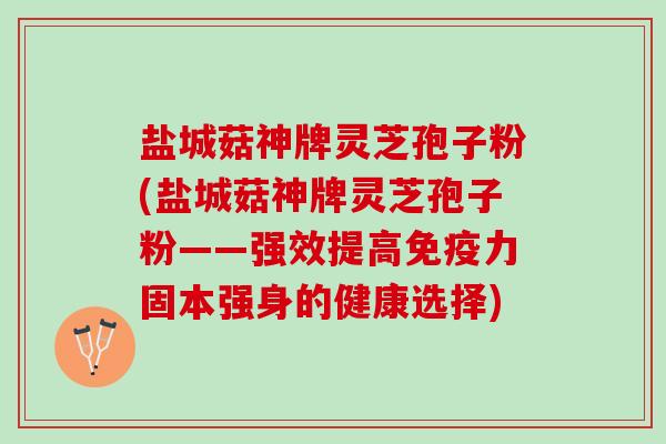 盐城菇神牌灵芝孢子粉(盐城菇神牌灵芝孢子粉——强效提高免疫力固本强身的健康选择) 盐城菇神牌灵芝孢子粉(盐城菇神牌灵芝孢子粉——强效提高免疫力固本强身的健康选择)