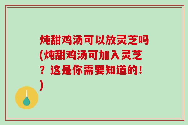 炖甜鸡汤可以放灵芝吗(炖甜鸡汤可加入灵芝?这是你需要知道的!) 炖甜鸡汤可以放灵芝吗(炖甜鸡汤可加入灵芝?这是你需要知道的!)