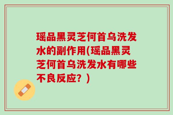 瑶品黑灵芝何首乌洗发水的副作用(瑶品黑灵芝何首乌洗发水有哪些不良反应？)
