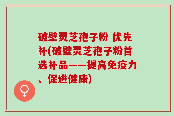 破壁灵芝孢子粉 优先补(破壁灵芝孢子粉首选补品——提高免疫力、促进健康)
