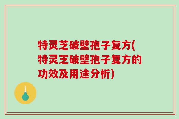 特灵芝破壁孢子复方(特灵芝破壁孢子复方的功效及用途分析)