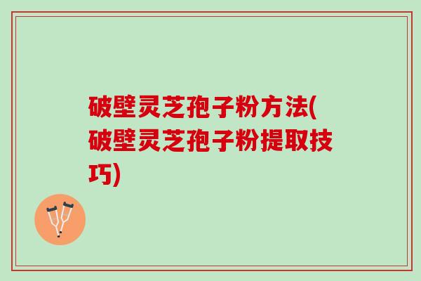 破壁灵芝孢子粉方法(破壁灵芝孢子粉提取技巧)