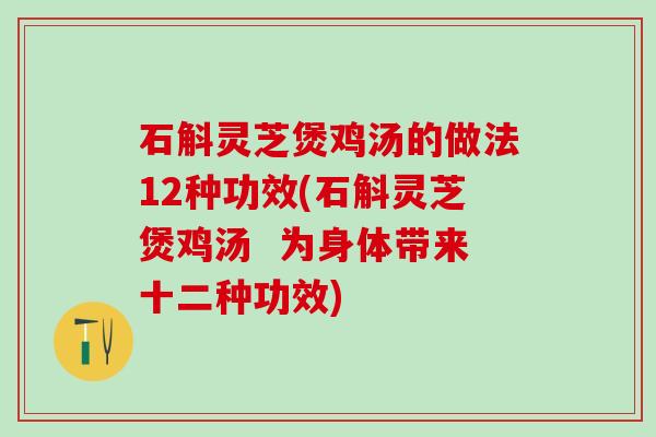 石斛灵芝煲鸡汤的做法12种功效(石斛灵芝煲鸡汤  为身体带来十二种功效)