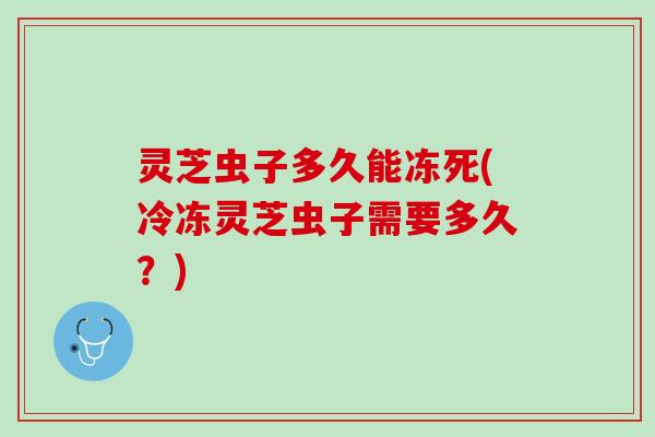 灵芝虫子多久能冻死(冷冻灵芝虫子需要多久？)