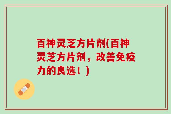 百神灵芝方片剂(百神灵芝方片剂，改善免疫力的良选！)
