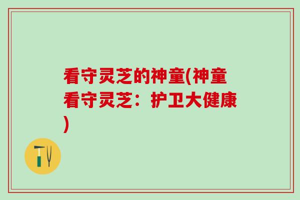 看守灵芝的神童(神童看守灵芝：护卫大健康)