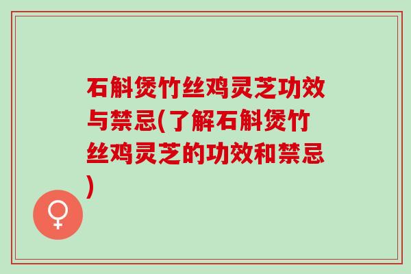 石斛煲竹丝鸡灵芝功效与禁忌(了解石斛煲竹丝鸡灵芝的功效和禁忌)