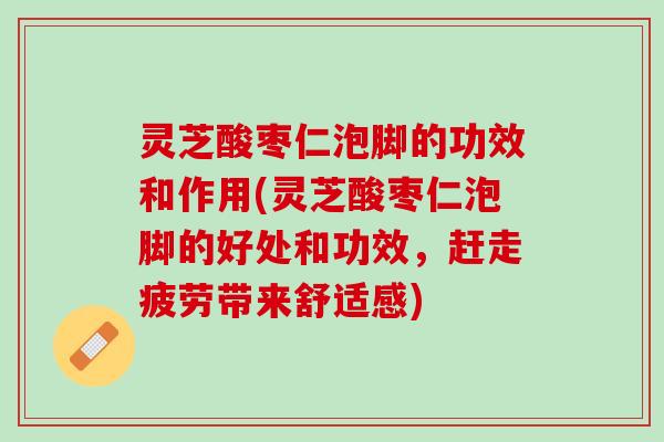 灵芝酸枣仁泡脚的功效和作用(灵芝酸枣仁泡脚的好处和功效，赶走疲劳带来舒适感)