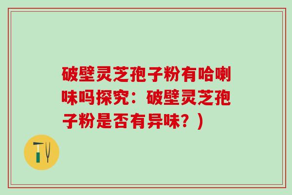 破壁灵芝孢子粉有哈喇味吗探究：破壁灵芝孢子粉是否有异味？)
