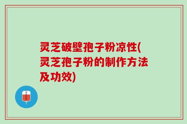 灵芝破壁孢子粉凉性(灵芝孢子粉的制作方法及功效)