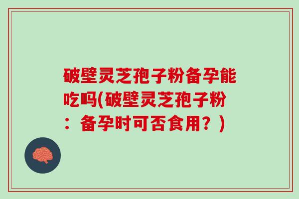 破壁灵芝孢子粉备孕能吃吗(破壁灵芝孢子粉:备孕时可否食用?) 破壁灵芝孢子粉备孕能吃吗(破壁灵芝孢子粉:备孕时可否食用?)