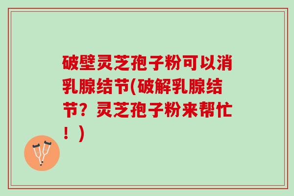 破壁灵芝孢子粉可以消乳腺结节(破解乳腺结节？灵芝孢子粉来帮忙！)