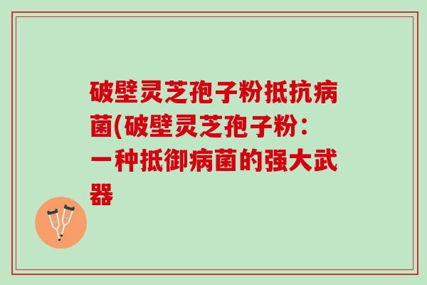破壁灵芝孢子粉抵(破壁灵芝孢子粉：一种抵御菌的强大武器
