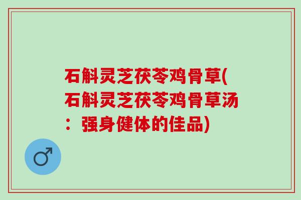 石斛灵芝茯苓鸡骨草(石斛灵芝茯苓鸡骨草汤：强身健体的佳品)