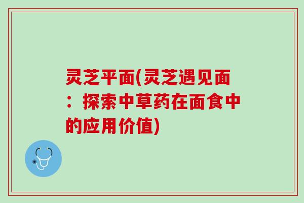 灵芝平面(灵芝遇见面:探索中草药在面食中的应用价值) 灵芝平面(灵芝遇见面:探索中草药在面食中的应用价值)