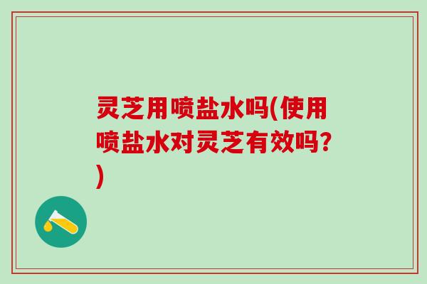 灵芝用喷盐水吗(使用喷盐水对灵芝有效吗？)