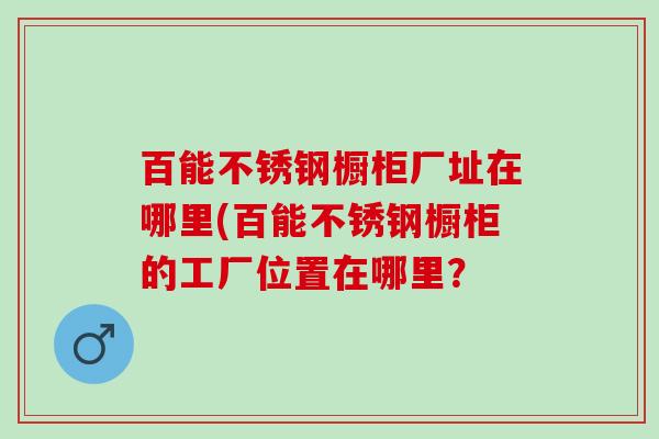 百能不锈钢橱柜厂址在哪里(百能不锈钢橱柜的工厂位置在哪里？