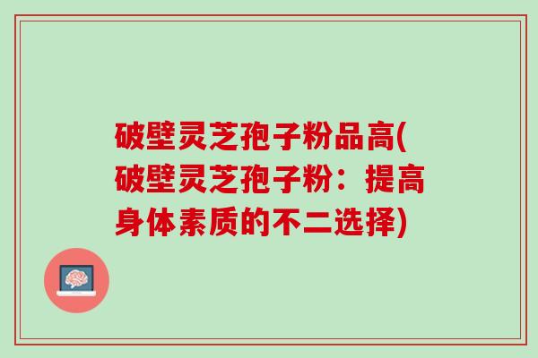 破壁灵芝孢子粉品高(破壁灵芝孢子粉：提高身体素质的不二选择)