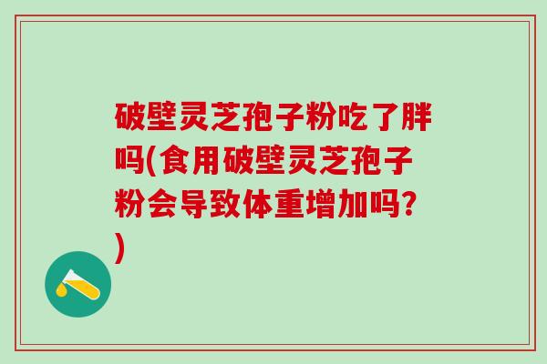破壁灵芝孢子粉吃了胖吗(食用破壁灵芝孢子粉会导致体重增加吗？)