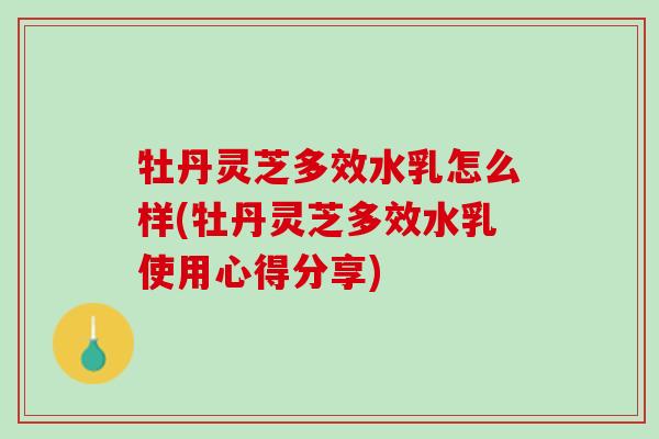 牡丹灵芝多效水乳怎么样(牡丹灵芝多效水乳使用心得分享)