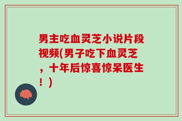 男主吃血灵芝小说片段视频(男子吃下血灵芝，十年后惊喜惊呆医生！)