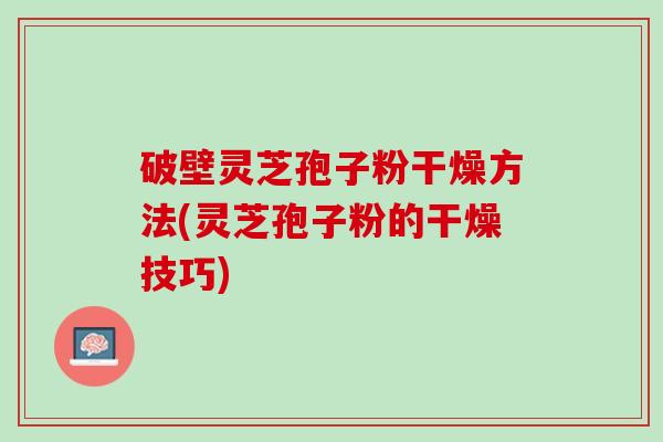 破壁灵芝孢子粉干燥方法(灵芝孢子粉的干燥技巧)